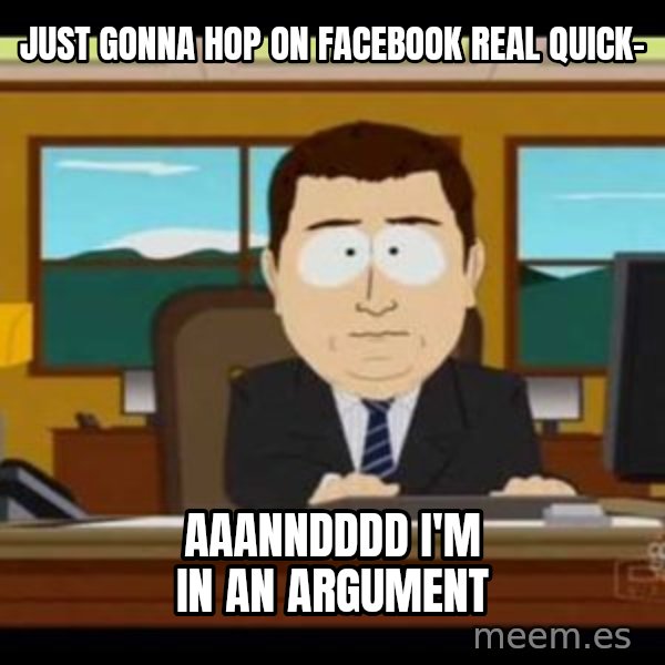 south park aand it's gone meme: Just gonna hop on facebook real quick- / aaanndddd I'm in an argument