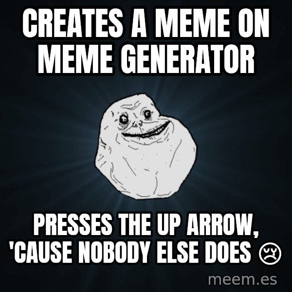 Forever Alone meme: creates a meme on meme generator / presses the up arrow, 'cause nobody else does 😢