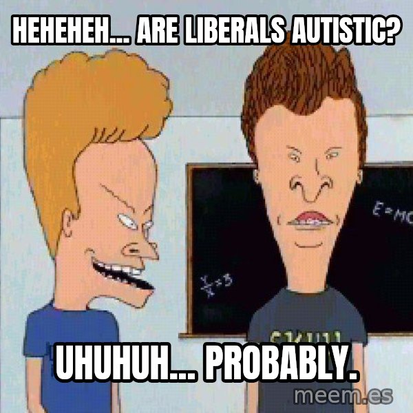 Beavis and butthead meme: Heheheh... are liberals autistic? / Uhuhuh... probably.