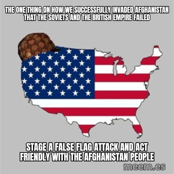 Scumbag America2 meme: The one thing on how we successfully invaded Afghanistan that the Soviets and the British empire failed / Stage a false flag attack and act friendly with the Afghanistan people