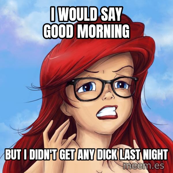 Hipster Ariel meme: I would say Good Morning / But I didn't get any dick last night