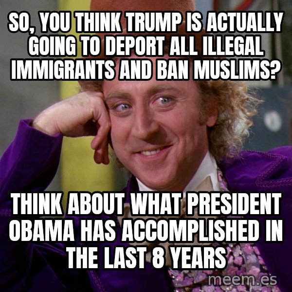 Willy Wonka meme: So, you think trump is actually going to deport all illegal immigrants and ban muslims? / Think about what president obama has accomplished in the last 8 years