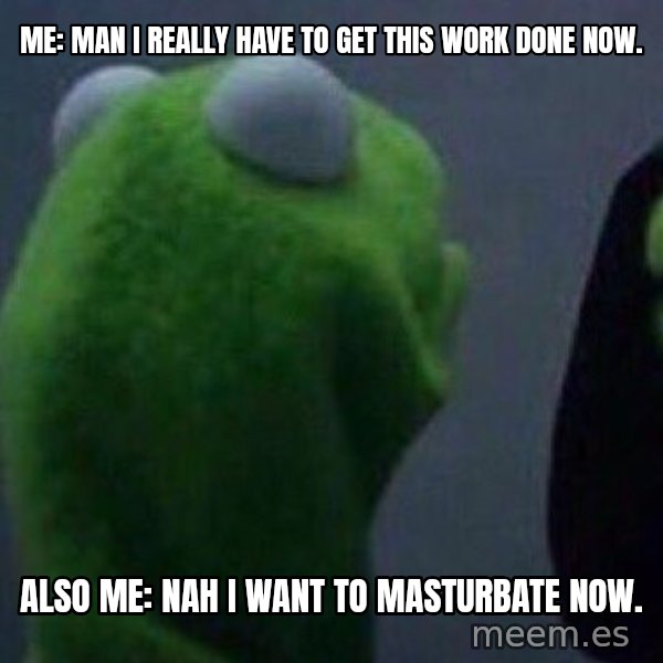 Evil kermit meme: Me: Man I really have to get this work done now. / Also me: Nah I want to masturbate now.