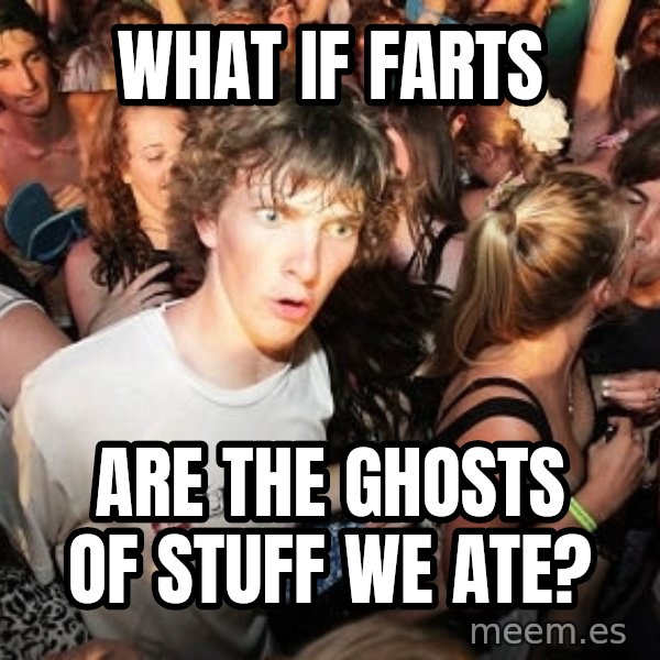 Sudden Realization Ralph meme: WHAT IF FARTS / ARE THE GHOSTS OF STUFF WE ATE?