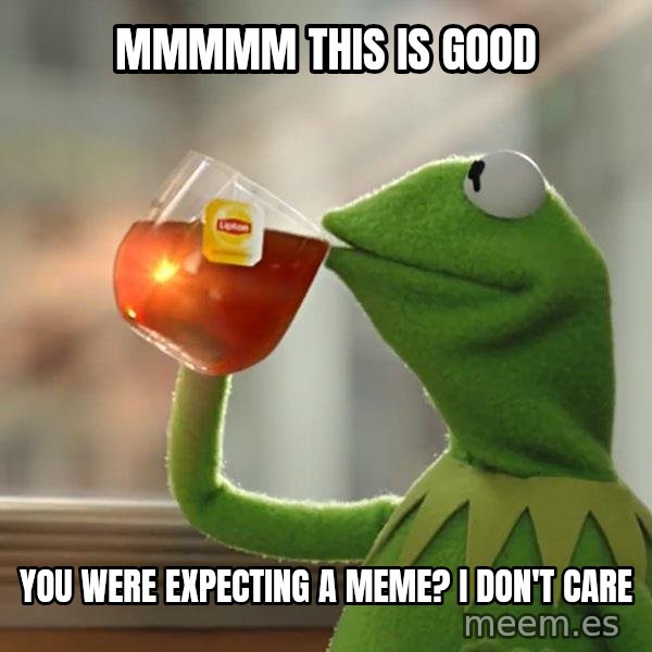 Kermit The Frog Drinking Tea meme: Mmmmm this is good / You were expecting a meme? I don't care