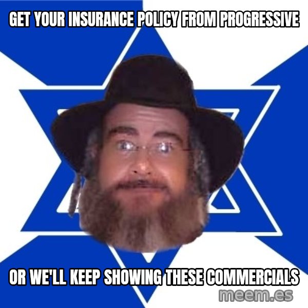 Advice Jew meme: Get your insurance policy from progressive / or we'll keep showing these commercials