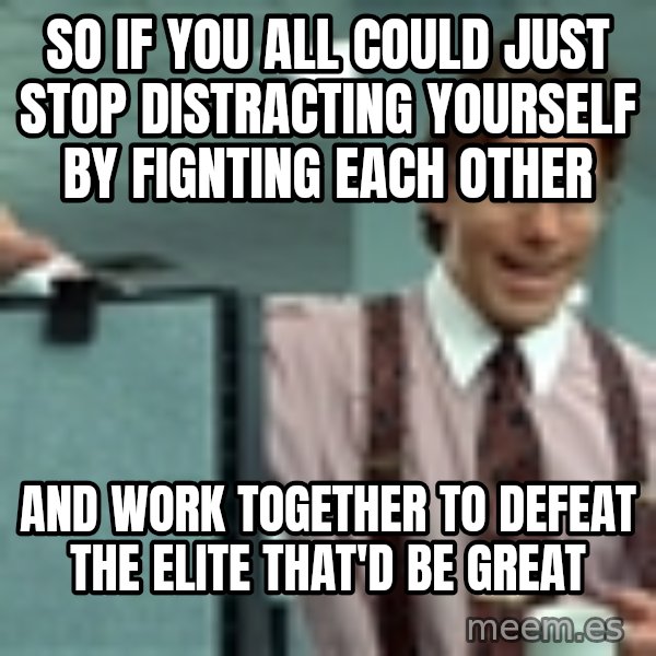Office Space That Would Be Great meme: So if you all could just stop distracting yourself by fignting each other / and work together to defeat the elite that'd be great