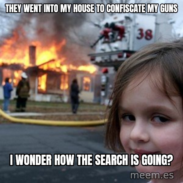 Disaster Girl meme: they went into my house to confiscate my guns / i wonder how the search is going?