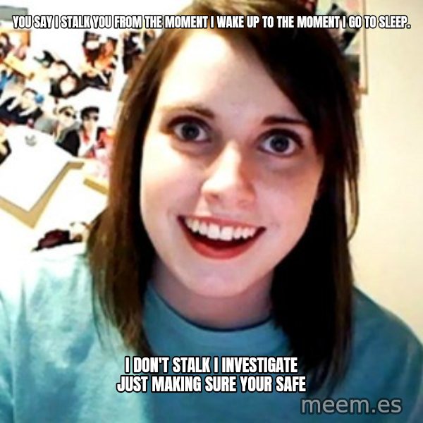 Overly Obsessed Girlfriend meme: You say I stalk you from the moment I wake up to the moment I go to sleep. / I don't stalk I investigate just making sure your safe