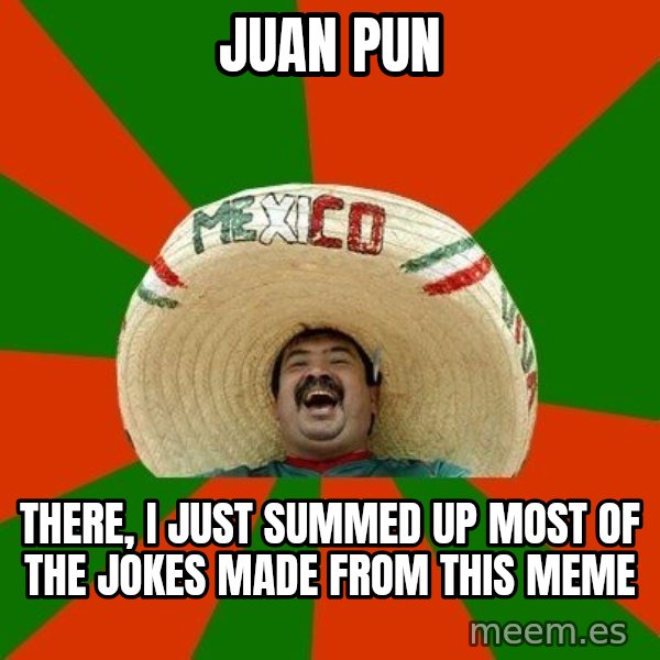 Successful Mexican meme: juan pun / there, i just summed up most of the jokes made from this meme