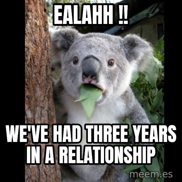 Koala can't believe it meme: Ealahh !! / we've had three years in a relationship