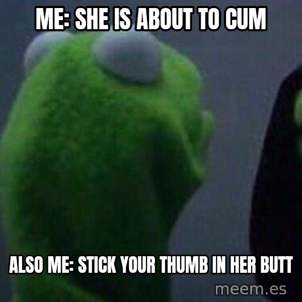 Evil kermit meme: Me: She is about to cum / Also me: Stick your thumb in her butt