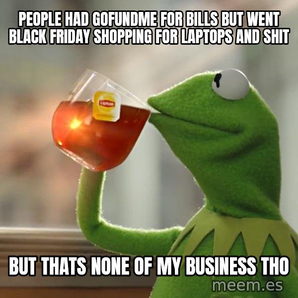 Kermit The Frog Drinking Tea meme: People had gofundme for bills but went black friday shopping for laptops and shit / But thats none of my business tho
