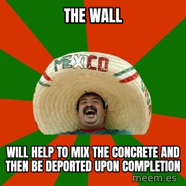 Successful Mexican meme: the wall / will help to mix the concrete and then be deported upon completion