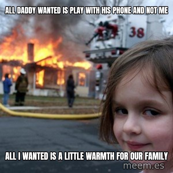 Disaster Girl meme: all daddy wanted is play with his phone and not me / all I wanted is a little warmth for our family