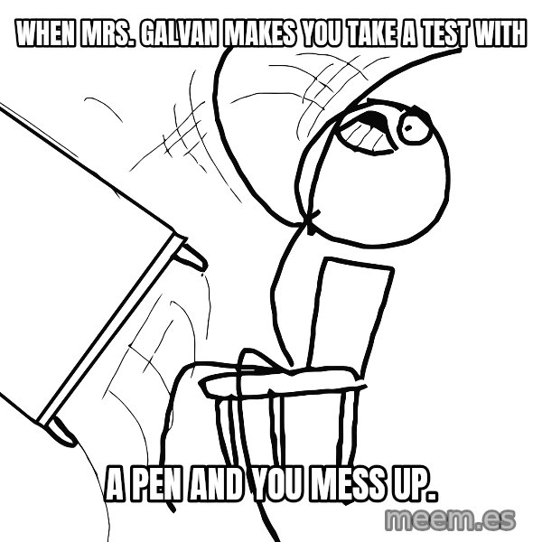 Desk Flip Rage Guy meme: when mrs. galvan makes you take a test with / a pen and you mess up.