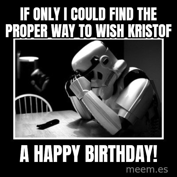 Sad Trooper meme: If only I could find the proper way to wish Kristof / A HAPPY BIRTHDAY!