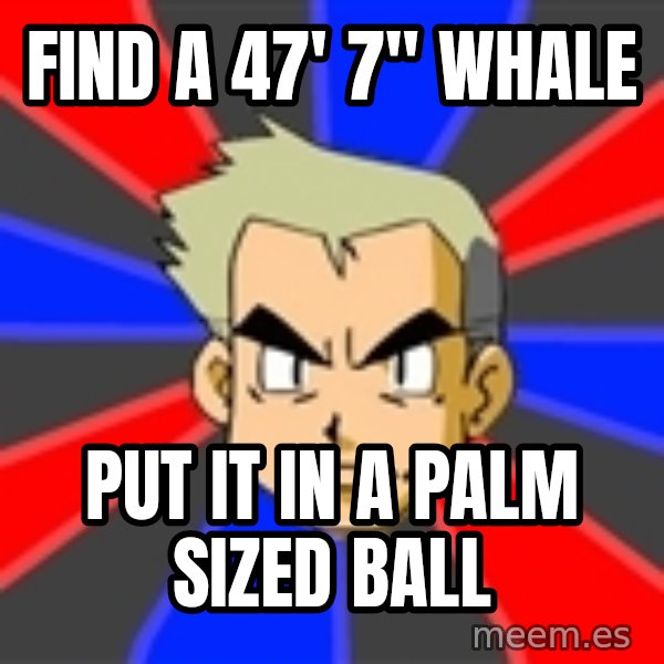 Professor Oak meme: Find a 47' 7" whale / put it in a palm sized ball