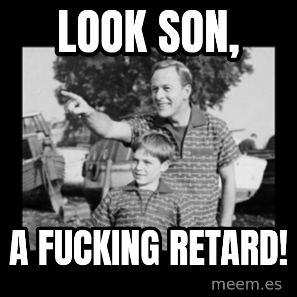 look son a faggot meme: Look son, / a fucking retard!