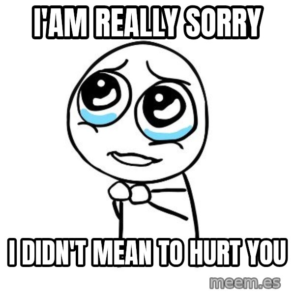 pleaseguy  meme: I'am Really Sorry / I didn't mean to hurt you