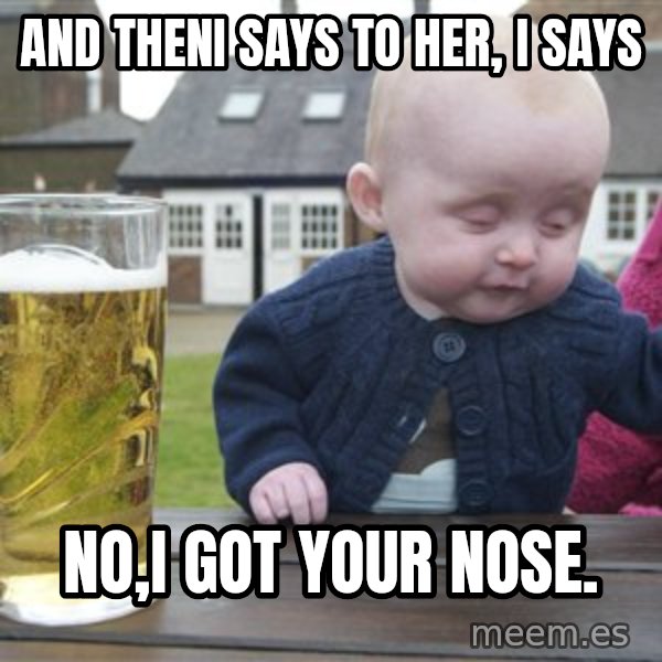 drunk baby 1 meme: and theni says to her, i says / no,i got YOUR nose.