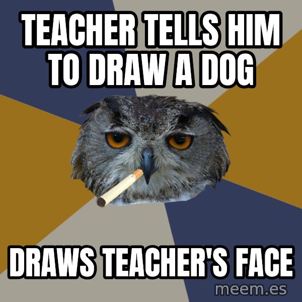 Art Student Owl meme: teacher tells him to draw a dog / draws teacher's face