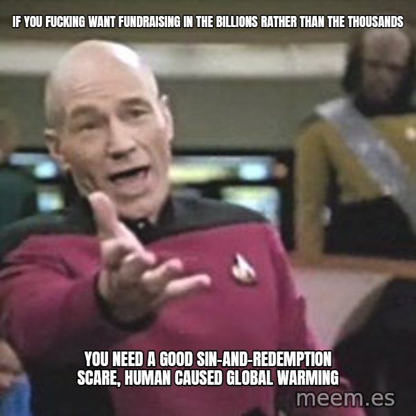 Captain Picard meme: If you fucking want fundraising in the billions rather than the thousands / you need a good sin-and-redemption scare, Human caused global warming