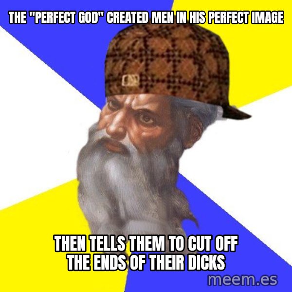 Scumbag God meme: The "perfect god" created men in his perfect image / then tells them to cut off the ends of their dicks