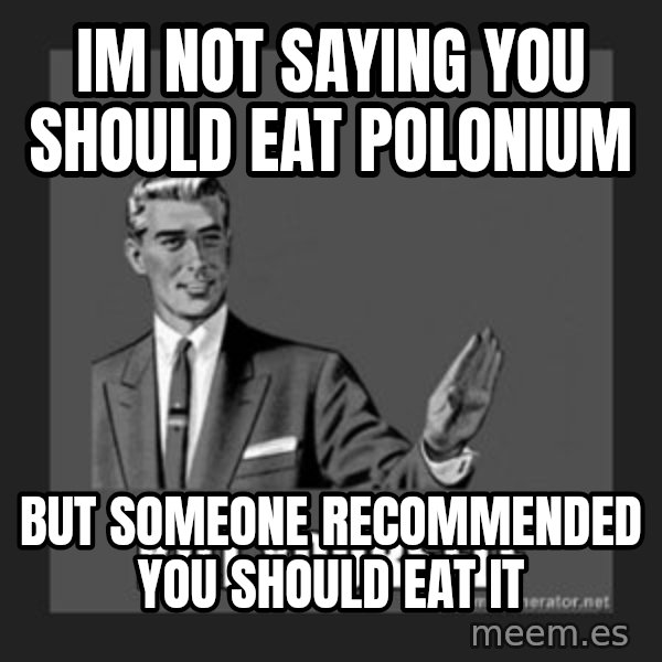 kill yourself guy meme: im not saying you should eat polonium / but someone recommended you should eat it