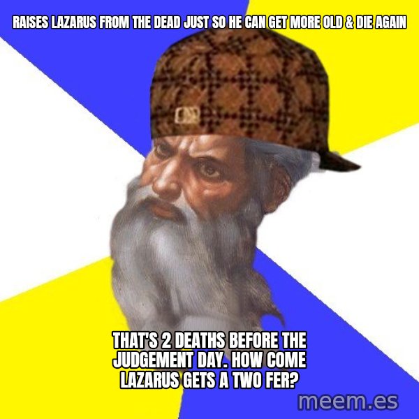 Scumbag God meme: raises  lazarus from the dead just so he can get more old & die again / That's 2 deaths before the judgement day.  how come lazarus gets a two fer?