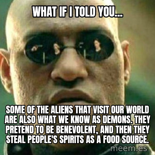 What If I Told You meme: What if I told you... / Some of the Aliens that visit our world are also what we know as demons. They pretend to be benevolent, and then they steal people's spirits as a food source.