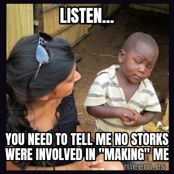 Skeptical third-world kid meme: listen... / you need to tell me no storks were involved in "making" me