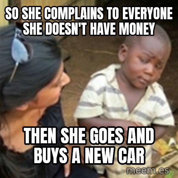 Skeptical 3rd World Kid meme: So she complains to everyone she doesn't have money / Then she goes and buys a new car