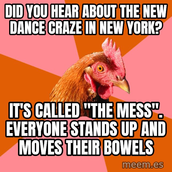 Anti Joke Chicken meme: did you hear about the new dance craze in new york? / it's called "the mess". everyone stands up and moves their bowels