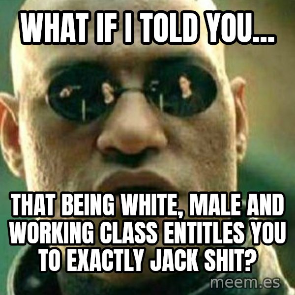 What If I Told You meme: what if i told you... / that being white, male and working class entitles you to exactly jack shit?