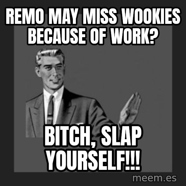 kill yourself guy meme: Remo may miss wookies because of work? / bitch, slap yourself!!!