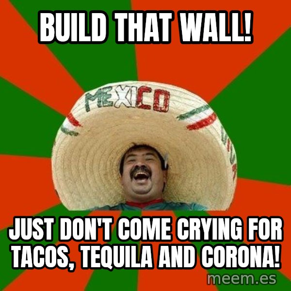 Successful Mexican meme: Build that wall! / Just don't come crying for tacos, tequila and corona!