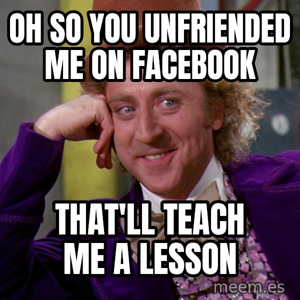 Willy Wonka meme: Oh So You Unfriended Me On Facebook / That'll Teach Me A Lesson