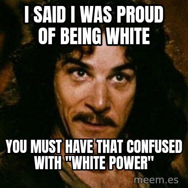You keep using that word, I don't think it means what you think it means meme: I said I was proud of being white / you must have that confused with "white power"