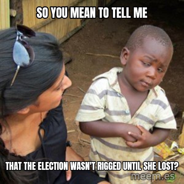 Skeptical 3rd World Kid meme: So you mean to tell me / that the election wasn't rigged until she lost?