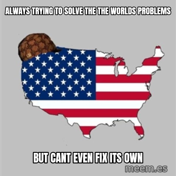 Scumbag America2 meme: always trying to solve the the worlds problems / but cant even fix its own