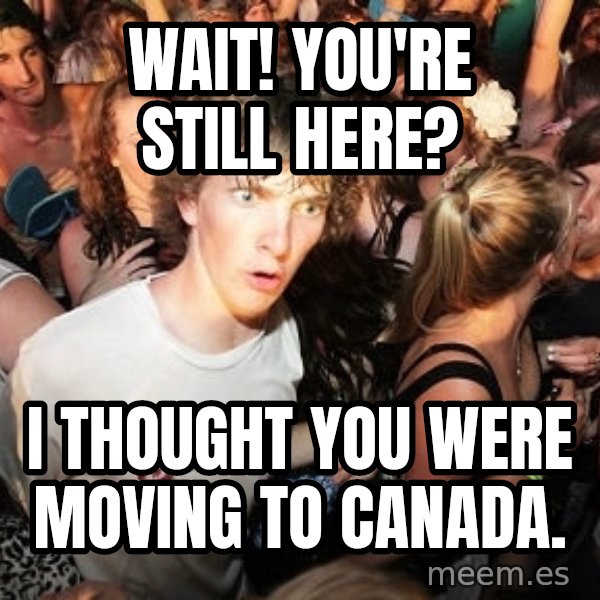 Sudden Realization Ralph meme: Wait! You're still here? / I thought you were moving to Canada.