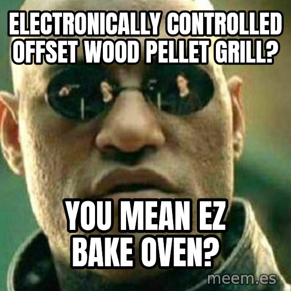 What If I Told You meme: Electronically controlled offset wood pellet grill? / You mean EZ Bake Oven?