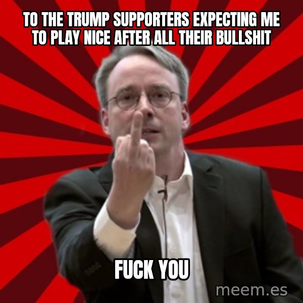Angry Linus meme: To the Trump supporters expecting me to play nice after all their bullshit / FUCK YOU