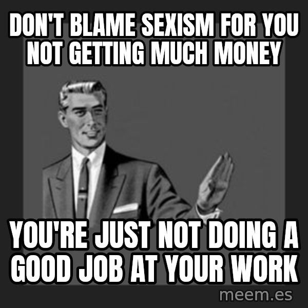 kill yourself guy meme: don't blame sexism for you not getting much money / you're just not doing a good job at your work