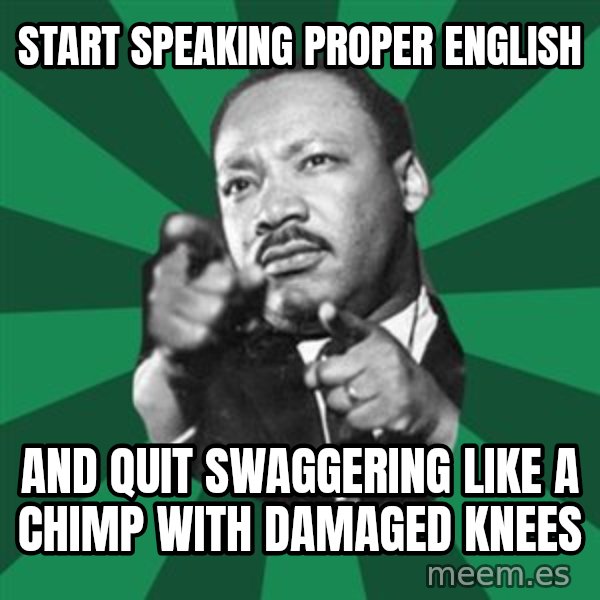 Martin Luther King jr.  meme: start speaking proper english / and quit swaggering like a chimp with damaged knees