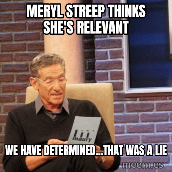 Maury Lie Detector meme: Meryl Streep thinks she's relevant / We have determined...that was a lie