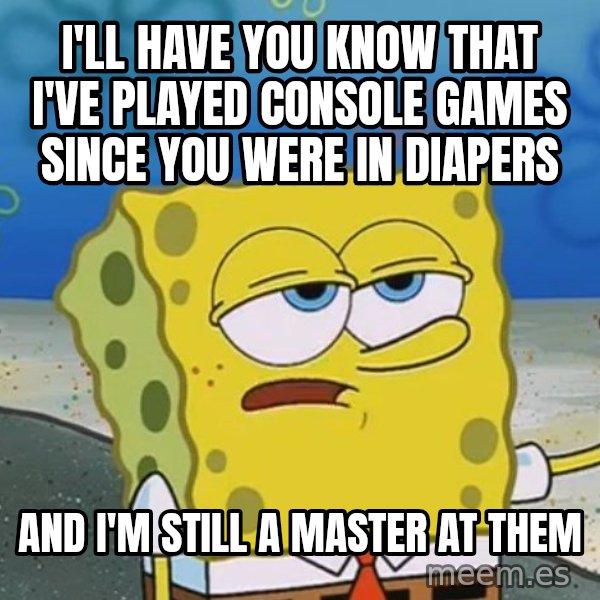 I'll have you know Spongebob meme: I'll have you know that I've played console games since you were in diapers / And I'm still a master at them