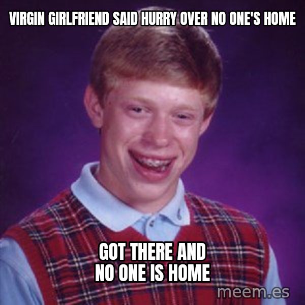 Bad Luck Brian meme: Virgin girlfriend said hurry over no one's home / Got there and no one is home