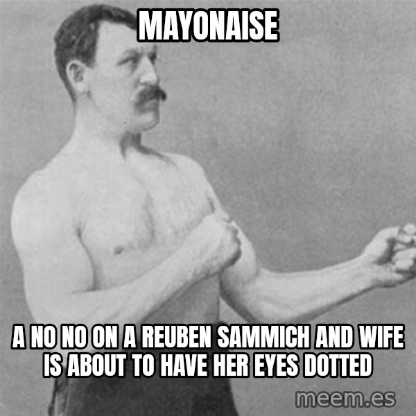 overly manlyman meme: mayonaise / a no no on a reuben sammich and wife is about to have her eyes dotted